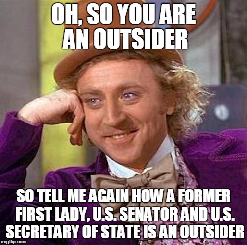 Hillary Clinton: Outsider | OH, SO YOU ARE AN OUTSIDER SO TELL ME AGAIN HOW A FORMER FIRST LADY, U.S. SENATOR AND U.S. SECRETARY OF STATE IS AN OUTSIDER | image tagged in memes,creepy condescending wonka,hillary clinton | made w/ Imgflip meme maker