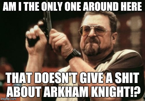 Am I The Only One Around Here Meme | AM I THE ONLY ONE AROUND HERE THAT DOESN'T GIVE A SHIT ABOUT ARKHAM KNIGHT!? | image tagged in memes,am i the only one around here | made w/ Imgflip meme maker
