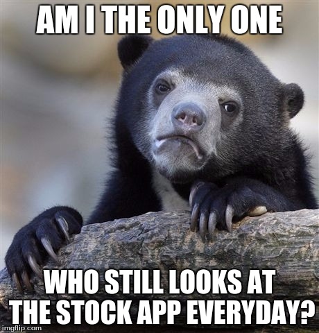 I feel I'm the only one who does this | AM I THE ONLY ONE WHO STILL LOOKS AT THE STOCK APP EVERYDAY? | image tagged in memes,confession bear,stock | made w/ Imgflip meme maker