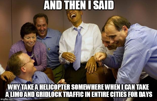 And then I said Obama | AND THEN I SAID WHY TAKE A HELICOPTER SOMEWHERE WHEN I CAN TAKE A LIMO AND GRIDLOCK TRAFFIC IN ENTIRE CITIES FOR DAYS | image tagged in memes,and then i said obama | made w/ Imgflip meme maker