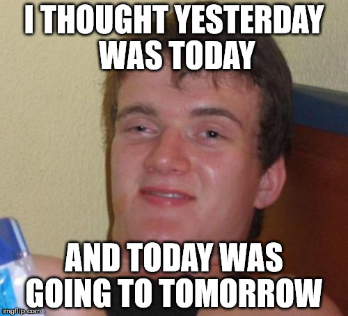 Today is Today | I THOUGHT YESTERDAY WAS TODAY AND TODAY WAS GOING TO TOMORROW | image tagged in memes,10 guy | made w/ Imgflip meme maker