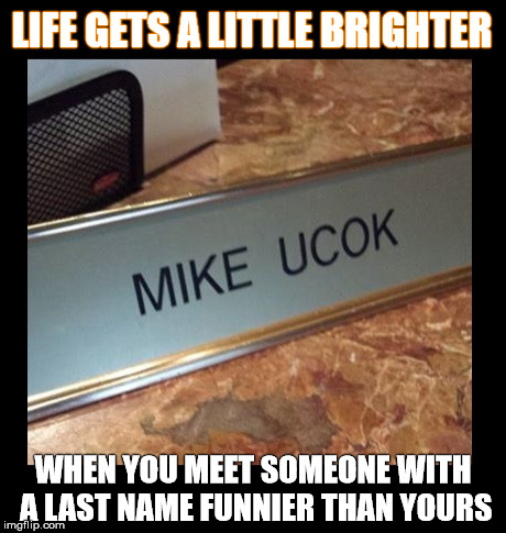 name fail 1 | LIFE GETS A LITTLE BRIGHTER WHEN YOU MEET SOMEONE WITH A LAST NAME FUNNIER THAN YOURS | image tagged in name,last name,fail | made w/ Imgflip meme maker