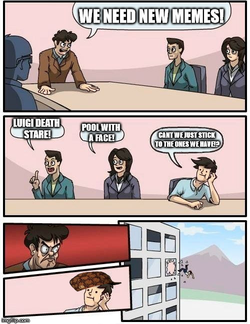 Boardroom Meeting Suggestion Meme | WE NEED NEW MEMES! LUIGI DEATH STARE! POOL WITH A FACE! CANT WE JUST STICK TO THE ONES WE HAVE!? | image tagged in memes,boardroom meeting suggestion,scumbag | made w/ Imgflip meme maker