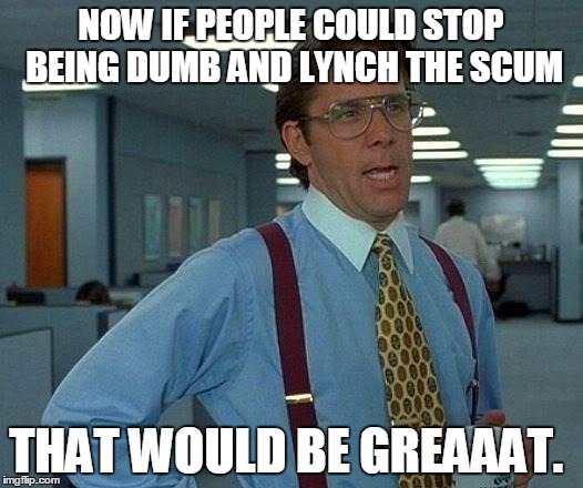 That Would Be Great Meme | NOW IF PEOPLE COULD STOP BEING DUMB AND LYNCH THE SCUM THAT WOULD BE GREAAAT. | image tagged in memes,that would be great | made w/ Imgflip meme maker