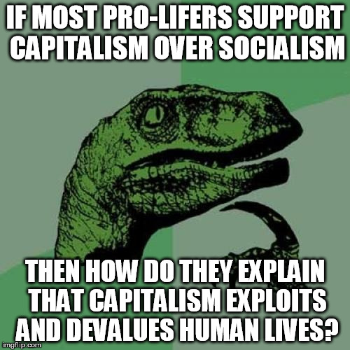 Philosoraptor Meme | IF MOST PRO-LIFERS SUPPORT CAPITALISM OVER SOCIALISM THEN HOW DO THEY EXPLAIN THAT CAPITALISM EXPLOITS AND DEVALUES HUMAN LIVES? | image tagged in memes,philosoraptor | made w/ Imgflip meme maker