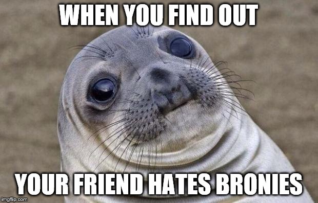 Awkward Moment Sealion | WHEN YOU FIND OUT YOUR FRIEND HATES BRONIES | image tagged in memes,awkward moment sealion | made w/ Imgflip meme maker
