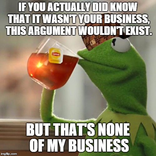 IF YOU ACTUALLY DID KNOW THAT IT WASN'T YOUR BUSINESS, THIS ARGUMENT WOULDN'T EXIST. BUT THAT'S NONE OF MY BUSINESS | image tagged in memes,but thats none of my business,kermit the frog,scumbag | made w/ Imgflip meme maker