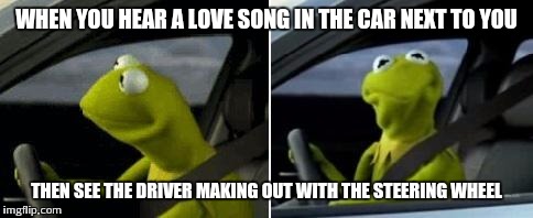 Kermit Driver | WHEN YOU HEAR A LOVE SONG IN THE CAR NEXT TO YOU THEN SEE THE DRIVER MAKING OUT WITH THE STEERING WHEEL | image tagged in kermit driver | made w/ Imgflip meme maker