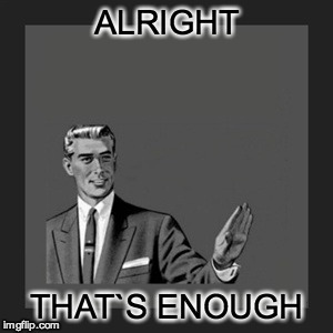 Kill Yourself Guy Meme | ALRIGHT THAT`S ENOUGH | image tagged in memes,kill yourself guy | made w/ Imgflip meme maker