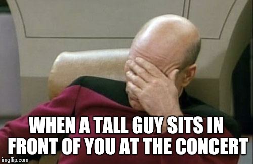 Captain Picard Facepalm Meme | WHEN A TALL GUY SITS IN FRONT OF YOU AT THE CONCERT | image tagged in memes,captain picard facepalm | made w/ Imgflip meme maker