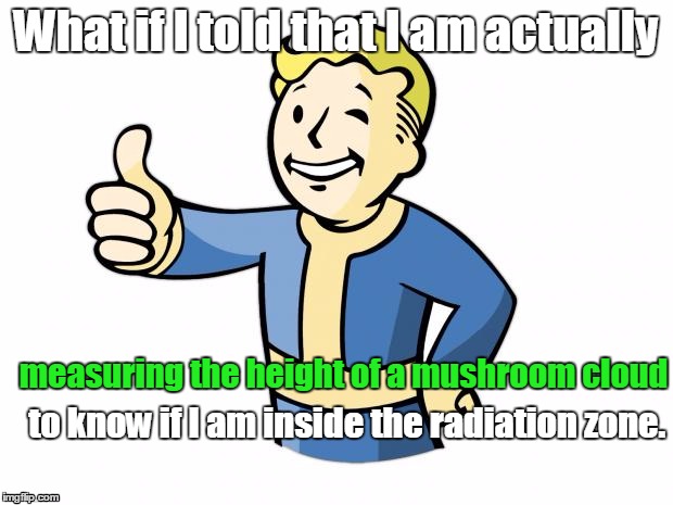 Fallout Vault Boy | What if I told that I am actually to know if I am inside the radiation zone. measuring the height of a mushroom cloud | image tagged in fallout vault boy | made w/ Imgflip meme maker