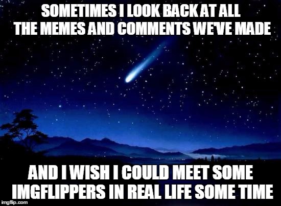 You probably couldn't tell most of us just by seeing us out in public | SOMETIMES I LOOK BACK AT ALL THE MEMES AND COMMENTS WE'VE MADE AND I WISH I COULD MEET SOME IMGFLIPPERS IN REAL LIFE SOME TIME | image tagged in wish,imgflip,memes,funny,funny memes,comments | made w/ Imgflip meme maker