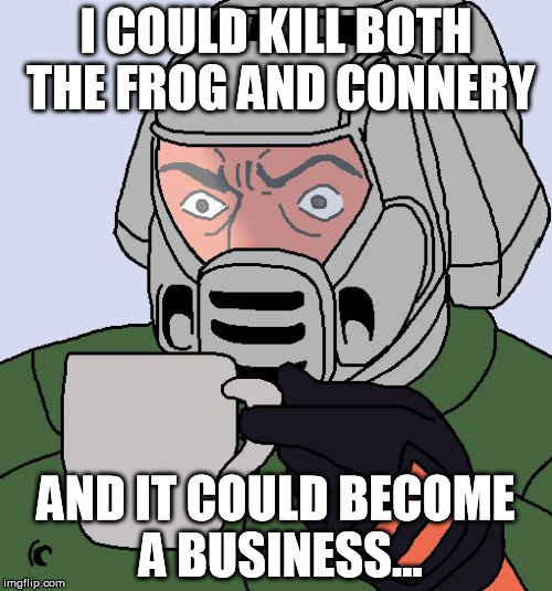 Doomguy with teacup | I COULD KILL BOTH THE FROG AND CONNERY AND IT COULD BECOME A BUSINESS... | image tagged in doomguy with teacup | made w/ Imgflip meme maker