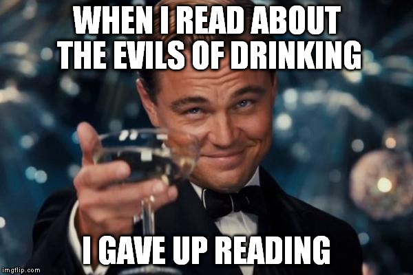 Leonardo Dicaprio Cheers Meme | WHEN I READ ABOUT THE EVILS OF DRINKING I GAVE UP READING | image tagged in memes,leonardo dicaprio cheers | made w/ Imgflip meme maker
