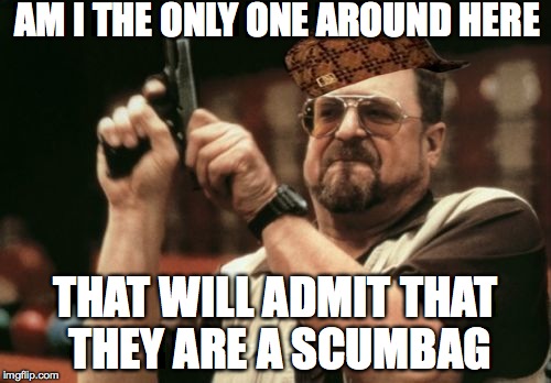 Am I The Only One Around Here | AM I THE ONLY ONE AROUND HERE THAT WILL ADMIT THAT THEY ARE A SCUMBAG | image tagged in memes,am i the only one around here,scumbag | made w/ Imgflip meme maker