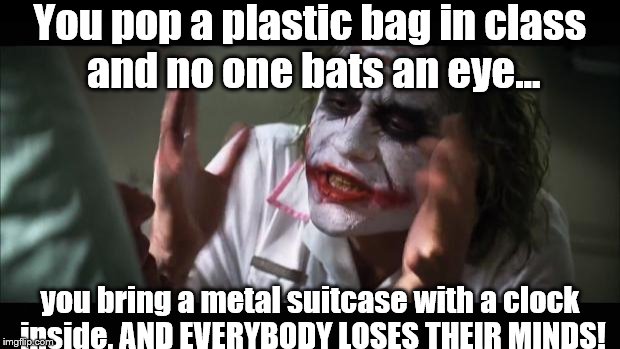 And everybody loses their minds Meme | You pop a plastic bag in class and no one bats an eye... you bring a metal suitcase with a clock inside, AND EVERYBODY LOSES THEIR MINDS! | image tagged in memes,and everybody loses their minds | made w/ Imgflip meme maker