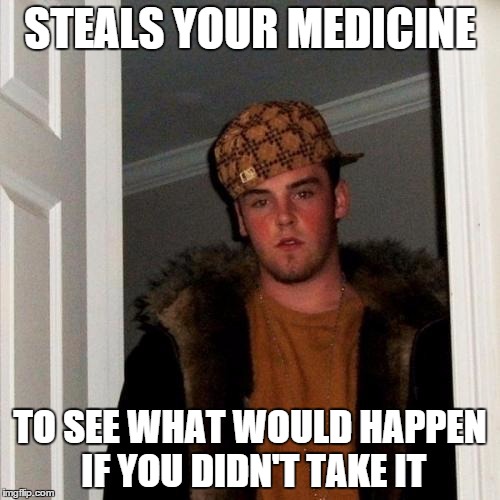 Scumbag Steve Meme | STEALS YOUR MEDICINE TO SEE WHAT WOULD HAPPEN IF YOU DIDN'T TAKE IT | image tagged in memes,scumbag steve | made w/ Imgflip meme maker