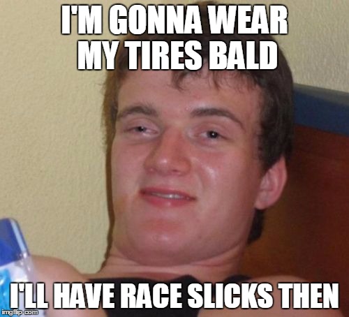 10 Guy | I'M GONNA WEAR MY TIRES BALD I'LL HAVE RACE SLICKS THEN | image tagged in memes,10 guy | made w/ Imgflip meme maker