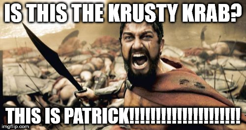 THIS IS patrick!!!!!!!!!!!!!!!!!!!!!!!!!!!!!!!!!!!!!!!!!!!!!!!!!!!!!!!!!!!!!! | IS THIS THE KRUSTY KRAB? THIS IS PATRICK!!!!!!!!!!!!!!!!!!!!! | image tagged in memes,sparta leonidas | made w/ Imgflip meme maker