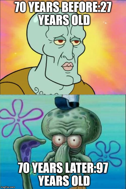 Squidward Meme | 70 YEARS BEFORE:27 YEARS OLD 70 YEARS LATER:97 YEARS OLD | image tagged in memes,squidward | made w/ Imgflip meme maker