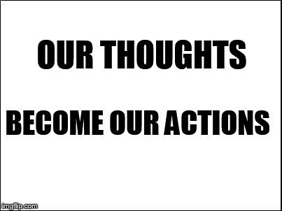 blank | OUR THOUGHTS BECOME OUR ACTIONS | image tagged in blank | made w/ Imgflip meme maker