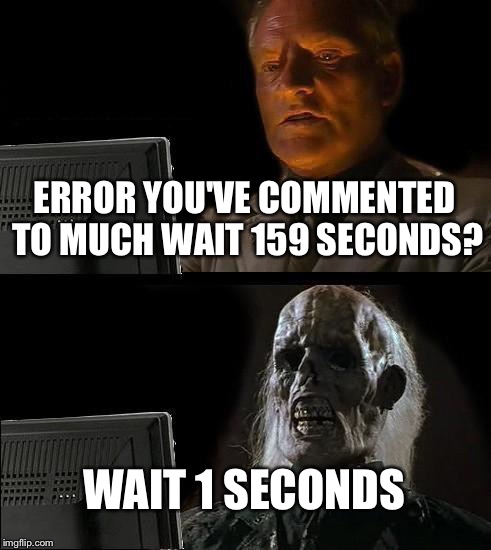 I'll Just Wait Here | ERROR YOU'VE COMMENTED TO MUCH WAIT 159 SECONDS? WAIT 1 SECONDS | image tagged in memes,ill just wait here | made w/ Imgflip meme maker