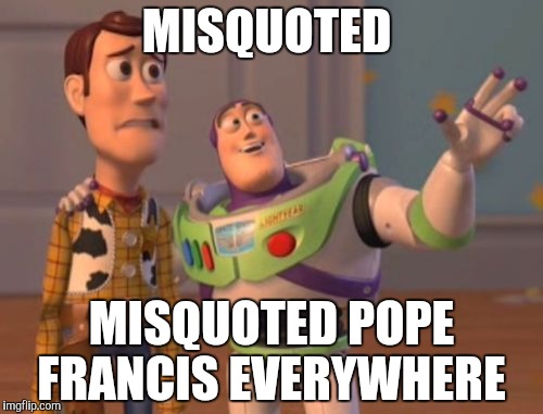 X, X Everywhere | MISQUOTED MISQUOTED POPE FRANCIS EVERYWHERE | image tagged in memes,x x everywhere | made w/ Imgflip meme maker