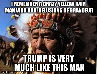 indians | I REMEMBER A CRAZY YELLOW HAIR MAN WHO HAD  DELUSIONS OF GRANDEUR TRUMP IS VERY MUCH LIKE THIS MAN | image tagged in indians | made w/ Imgflip meme maker