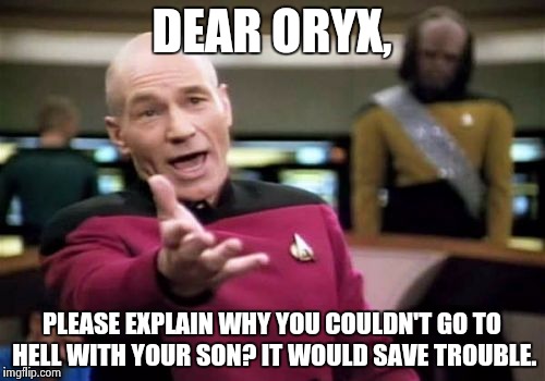 Picard Wtf | DEAR ORYX, PLEASE EXPLAIN WHY YOU COULDN'T GO TO HELL WITH YOUR SON? IT WOULD SAVE TROUBLE. | image tagged in memes,picard wtf | made w/ Imgflip meme maker