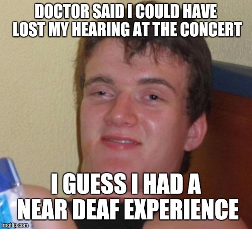 10 Guy Meme | DOCTOR SAID I COULD HAVE LOST MY HEARING AT THE CONCERT I GUESS I HAD A NEAR DEAF EXPERIENCE | image tagged in memes,10 guy | made w/ Imgflip meme maker