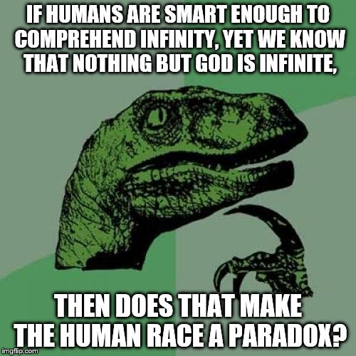 PARADOX?! | IF HUMANS ARE SMART ENOUGH TO COMPREHEND INFINITY, YET WE KNOW THAT NOTHING BUT GOD IS INFINITE, THEN DOES THAT MAKE THE HUMAN RACE A PARADO | image tagged in memes,philosoraptor,funny | made w/ Imgflip meme maker