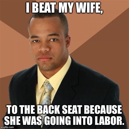 Successful Black Man Meme | I BEAT MY WIFE, TO THE BACK SEAT BECAUSE SHE WAS GOING INTO LABOR. | image tagged in memes,successful black man | made w/ Imgflip meme maker