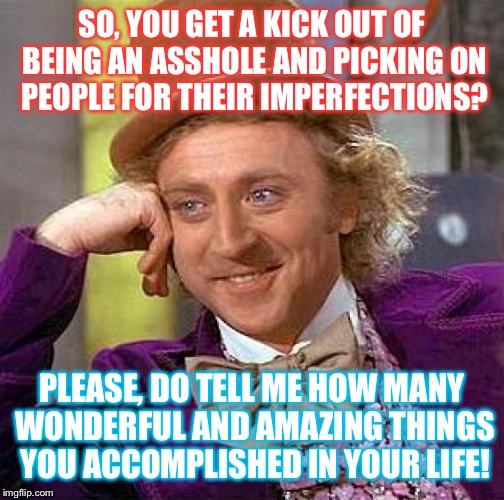 Sarcastic Willy Wonka | SO, YOU GET A KICK OUT OF BEING AN ASSHOLE AND PICKING ON PEOPLE FOR THEIR IMPERFECTIONS? PLEASE, DO TELL ME HOW MANY WONDERFUL AND AMAZING  | image tagged in memes,creepy condescending wonka,sarcasm,sarcastic,true story | made w/ Imgflip meme maker