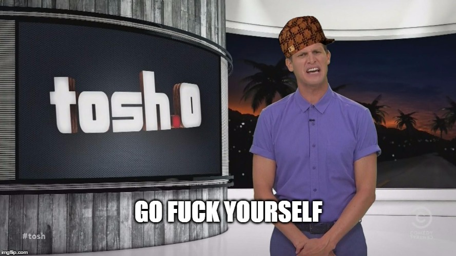 Tosh.0 | GO F**K YOURSELF | image tagged in tosh0,scumbag | made w/ Imgflip meme maker