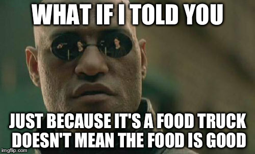 Matrix Morpheus Meme | WHAT IF I TOLD YOU JUST BECAUSE IT'S A FOOD TRUCK DOESN'T MEAN THE FOOD IS GOOD | image tagged in memes,matrix morpheus | made w/ Imgflip meme maker