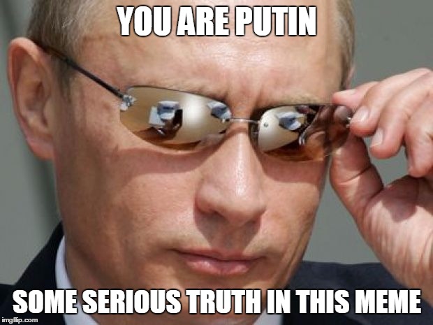 Vladimir Putin | YOU ARE PUTIN SOME SERIOUS TRUTH IN THIS MEME | image tagged in vladimir putin | made w/ Imgflip meme maker