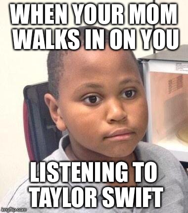 Minor Mistake Marvin Meme | WHEN YOUR MOM WALKS IN ON YOU LISTENING TO TAYLOR SWIFT | image tagged in memes,minor mistake marvin | made w/ Imgflip meme maker