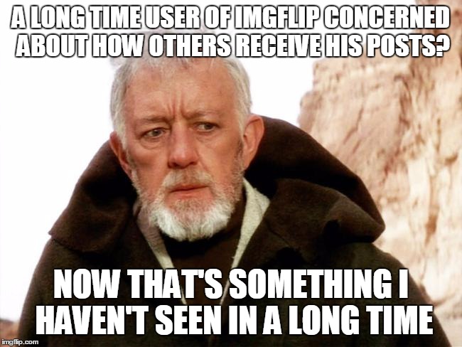 A LONG TIME USER OF IMGFLIP CONCERNED ABOUT HOW OTHERS RECEIVE HIS POSTS? NOW THAT'S SOMETHING I HAVEN'T SEEN IN A LONG TIME | made w/ Imgflip meme maker