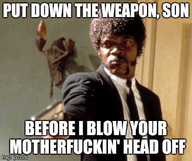 Say That Again I Dare You Meme | PUT DOWN THE WEAPON, SON BEFORE I BLOW YOUR MOTHERF**KIN' HEAD OFF | image tagged in memes,say that again i dare you | made w/ Imgflip meme maker