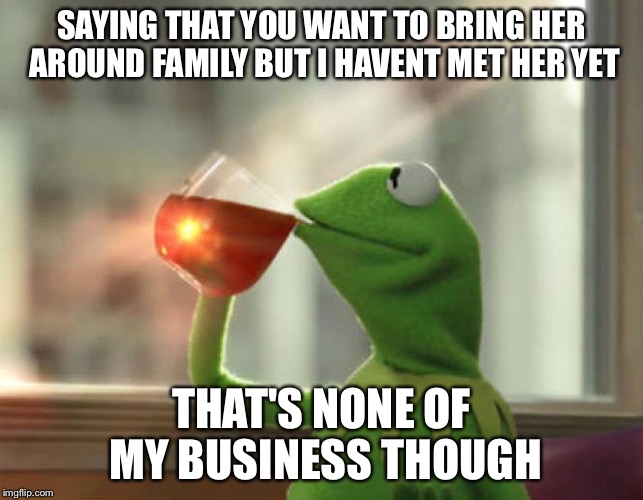 But That's None Of My Business (Neutral) Meme | SAYING THAT YOU WANT TO BRING HER AROUND FAMILY BUT I HAVENT MET HER YET THAT'S NONE OF MY BUSINESS THOUGH | image tagged in memes,but thats none of my business neutral | made w/ Imgflip meme maker