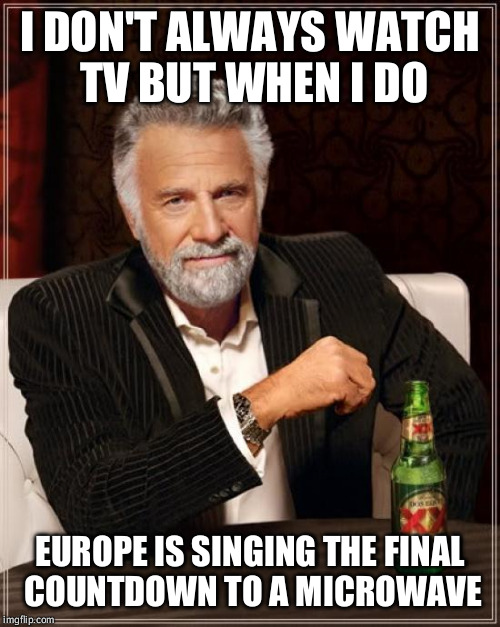 The Most Interesting Man In The World Meme | I DON'T ALWAYS WATCH TV BUT WHEN I DO EUROPE IS SINGING THE FINAL COUNTDOWN TO A MICROWAVE | image tagged in memes,the most interesting man in the world | made w/ Imgflip meme maker