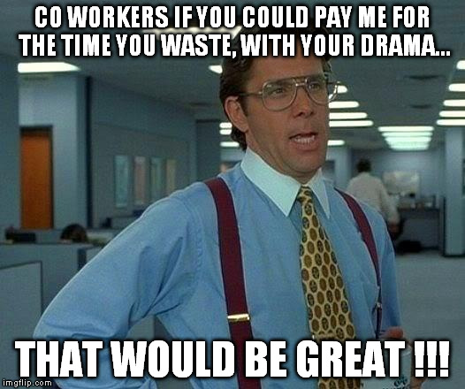 Co Workers Drama | CO WORKERS IF YOU COULD PAY ME FOR THE TIME YOU WASTE, WITH YOUR DRAMA... THAT WOULD BE GREAT !!! | image tagged in memes,that would be great | made w/ Imgflip meme maker