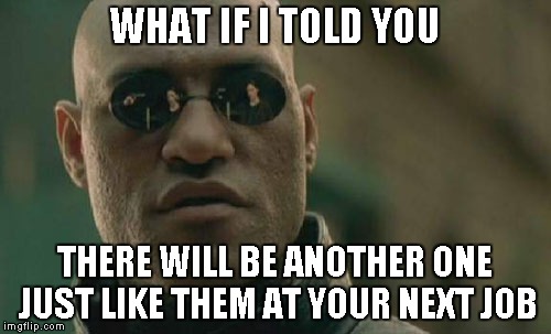 Matrix Morpheus Meme | WHAT IF I TOLD YOU THERE WILL BE ANOTHER ONE JUST LIKE THEM AT YOUR NEXT JOB | image tagged in memes,matrix morpheus | made w/ Imgflip meme maker