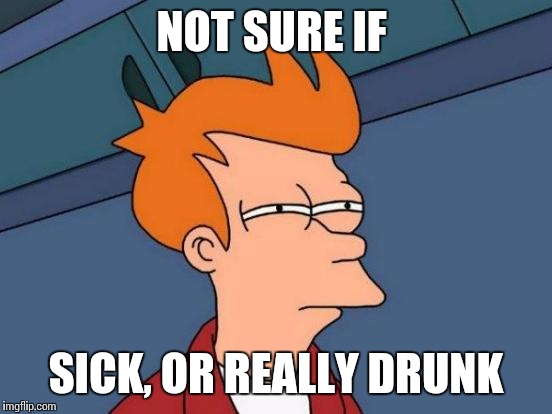 Futurama Fry | NOT SURE IF SICK, OR REALLY DRUNK | image tagged in memes,futurama fry | made w/ Imgflip meme maker