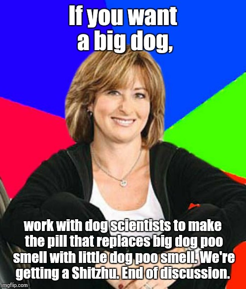 Sheltering Suburban Mom | If you want a big dog, work with dog scientists to make the pill that replaces big dog poo smell with little dog poo smell. We're getting a  | image tagged in memes,sheltering suburban mom | made w/ Imgflip meme maker