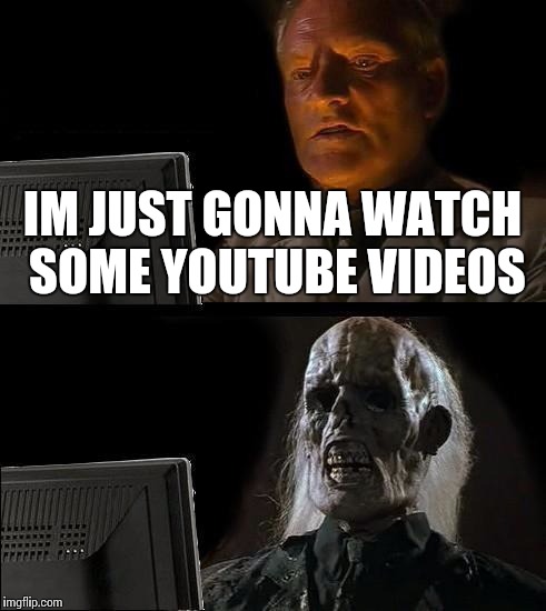 I'll Just Wait Here Meme | IM JUST GONNA WATCH SOME YOUTUBE VIDEOS | image tagged in memes,ill just wait here | made w/ Imgflip meme maker