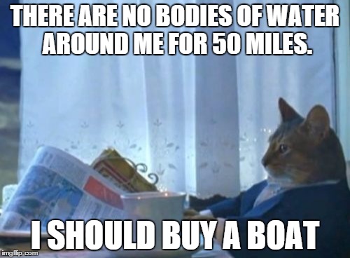 I live in the city with no ponds, lakes, or oceans anywhere near me.  | THERE ARE NO BODIES OF WATER AROUND ME FOR 50 MILES. I SHOULD BUY A BOAT | image tagged in memes,i should buy a boat cat | made w/ Imgflip meme maker