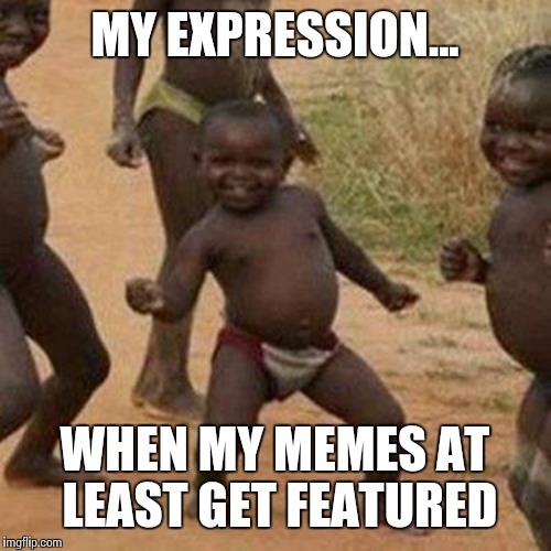 Third World Success Kid Meme | MY EXPRESSION... WHEN MY MEMES AT LEAST GET FEATURED | image tagged in memes,third world success kid | made w/ Imgflip meme maker