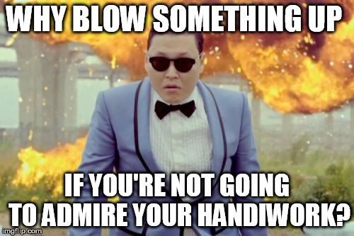 Gangnam Style PSY Meme | WHY BLOW SOMETHING UP IF YOU'RE NOT GOING TO ADMIRE YOUR HANDIWORK? | image tagged in memes,gangnam style psy | made w/ Imgflip meme maker