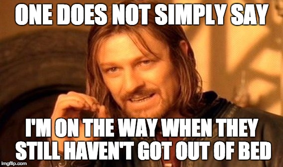 One Does Not Simply Say.... | ONE DOES NOT SIMPLY SAY I'M ON THE WAY WHEN THEY STILL HAVEN'T GOT OUT OF BED | image tagged in memes,one does not simply | made w/ Imgflip meme maker